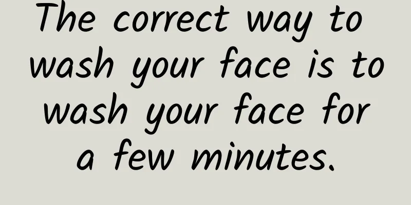 The correct way to wash your face is to wash your face for a few minutes.