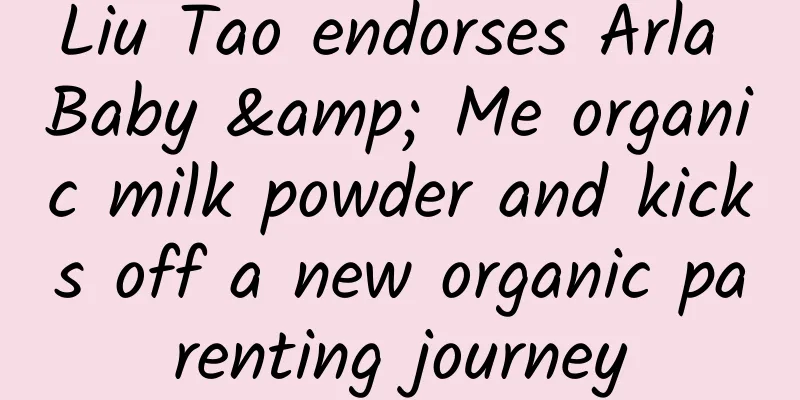 Liu Tao endorses Arla Baby & Me organic milk powder and kicks off a new organic parenting journey