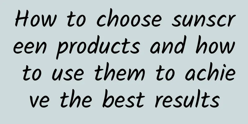 How to choose sunscreen products and how to use them to achieve the best results
