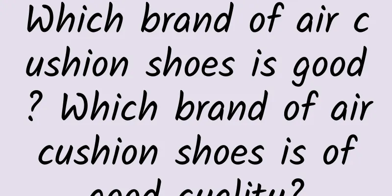 Which brand of air cushion shoes is good? Which brand of air cushion shoes is of good quality?