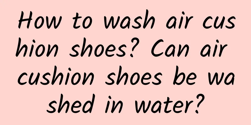 How to wash air cushion shoes? Can air cushion shoes be washed in water?