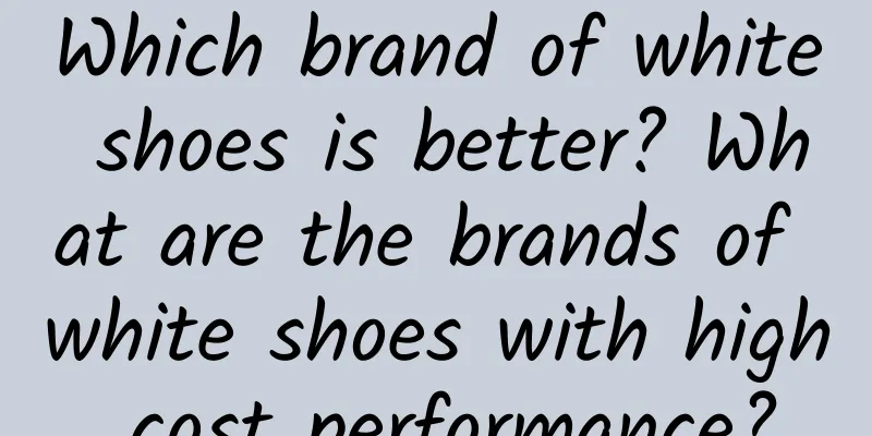 Which brand of white shoes is better? What are the brands of white shoes with high cost performance?
