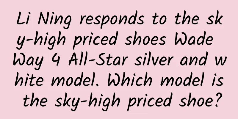Li Ning responds to the sky-high priced shoes Wade Way 4 All-Star silver and white model. Which model is the sky-high priced shoe?
