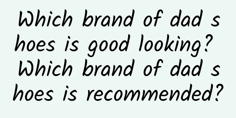 Which brand of dad shoes is good looking? Which brand of dad shoes is recommended?