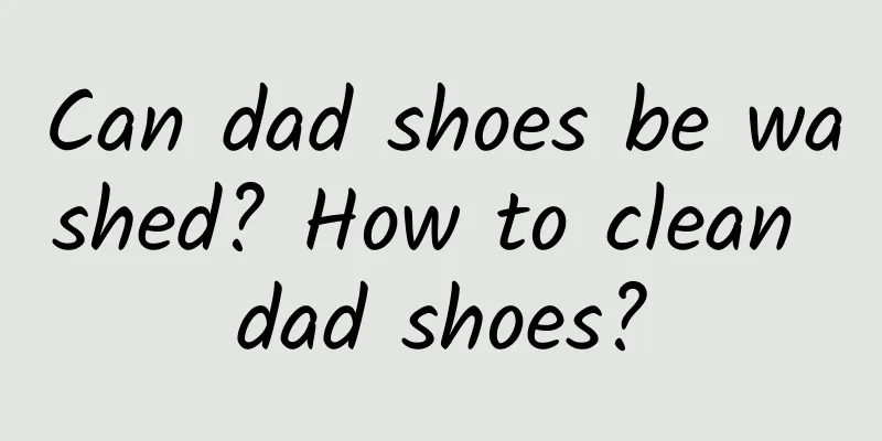 Can dad shoes be washed? How to clean dad shoes?