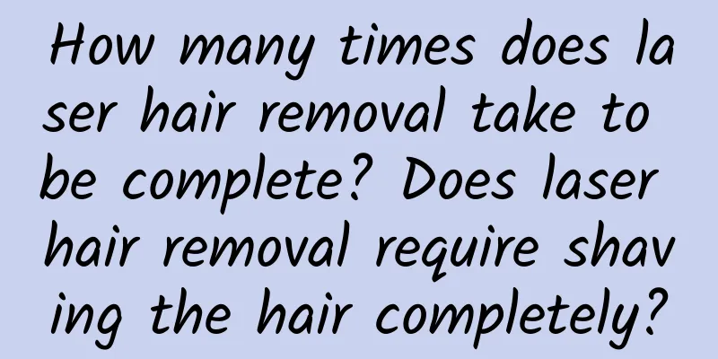 How many times does laser hair removal take to be complete? Does laser hair removal require shaving the hair completely?