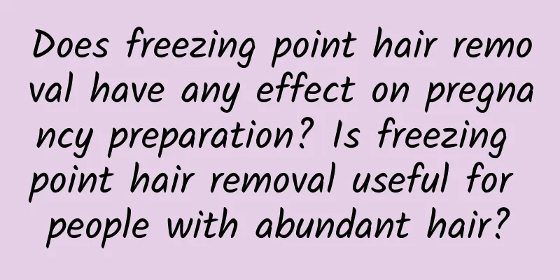 Does freezing point hair removal have any effect on pregnancy preparation? Is freezing point hair removal useful for people with abundant hair?