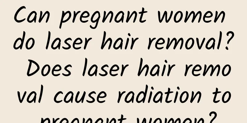 Can pregnant women do laser hair removal? Does laser hair removal cause radiation to pregnant women?