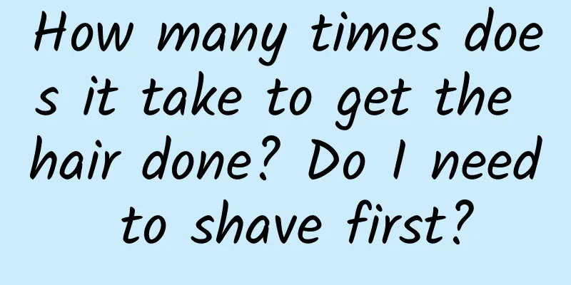 How many times does it take to get the hair done? Do I need to shave first?