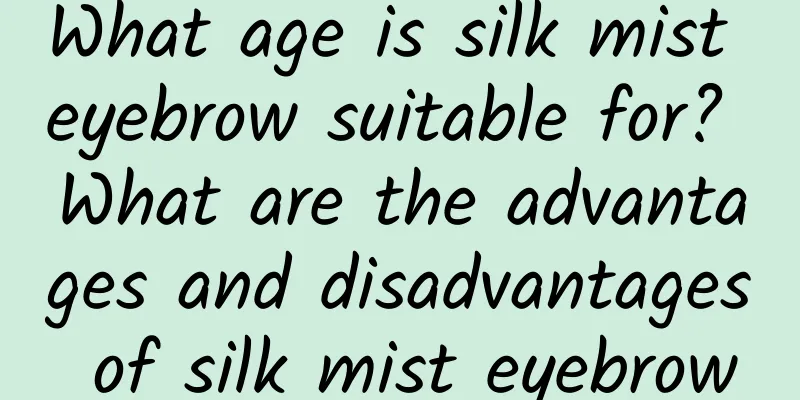 What age is silk mist eyebrow suitable for? What are the advantages and disadvantages of silk mist eyebrow