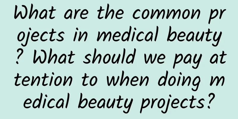 What are the common projects in medical beauty? What should we pay attention to when doing medical beauty projects?