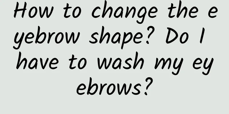 How to change the eyebrow shape? Do I have to wash my eyebrows?