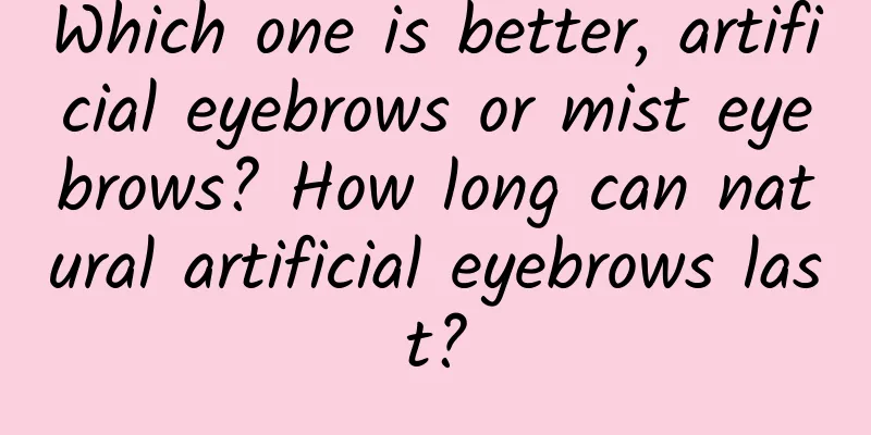 Which one is better, artificial eyebrows or mist eyebrows? How long can natural artificial eyebrows last?