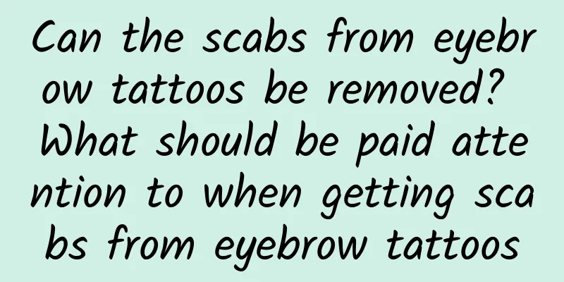 Can the scabs from eyebrow tattoos be removed? What should be paid attention to when getting scabs from eyebrow tattoos