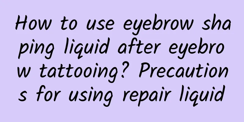 How to use eyebrow shaping liquid after eyebrow tattooing? Precautions for using repair liquid
