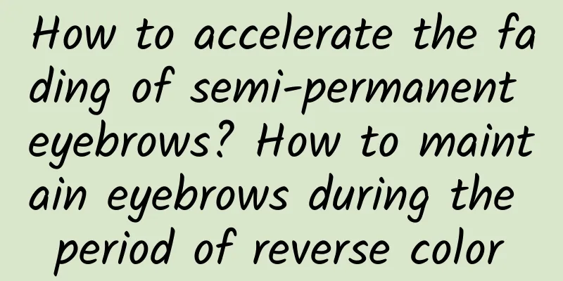 How to accelerate the fading of semi-permanent eyebrows? How to maintain eyebrows during the period of reverse color