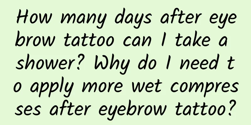 How many days after eyebrow tattoo can I take a shower? Why do I need to apply more wet compresses after eyebrow tattoo?