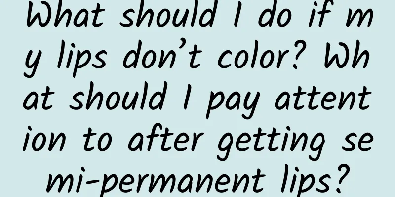 What should I do if my lips don’t color? What should I pay attention to after getting semi-permanent lips?