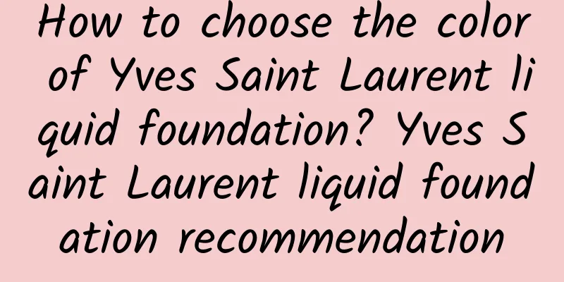 How to choose the color of Yves Saint Laurent liquid foundation? Yves Saint Laurent liquid foundation recommendation