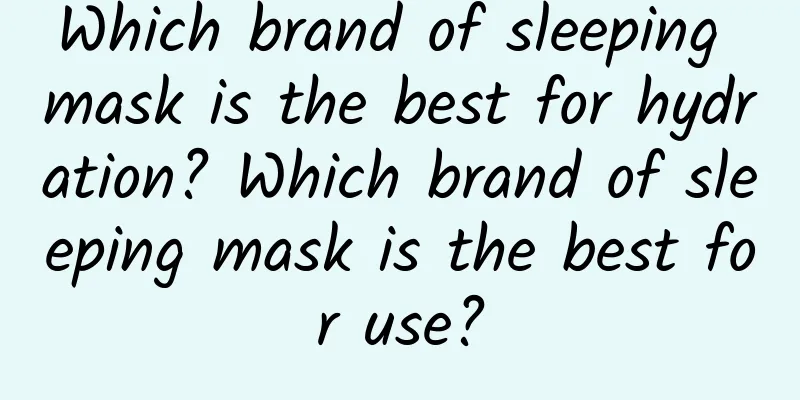 Which brand of sleeping mask is the best for hydration? Which brand of sleeping mask is the best for use?