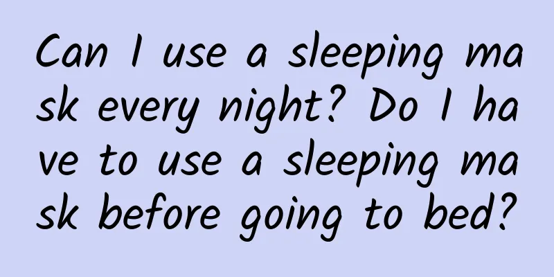 Can I use a sleeping mask every night? Do I have to use a sleeping mask before going to bed?