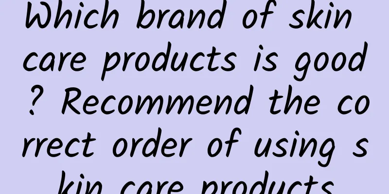 Which brand of skin care products is good? Recommend the correct order of using skin care products