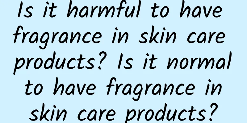 Is it harmful to have fragrance in skin care products? Is it normal to have fragrance in skin care products?