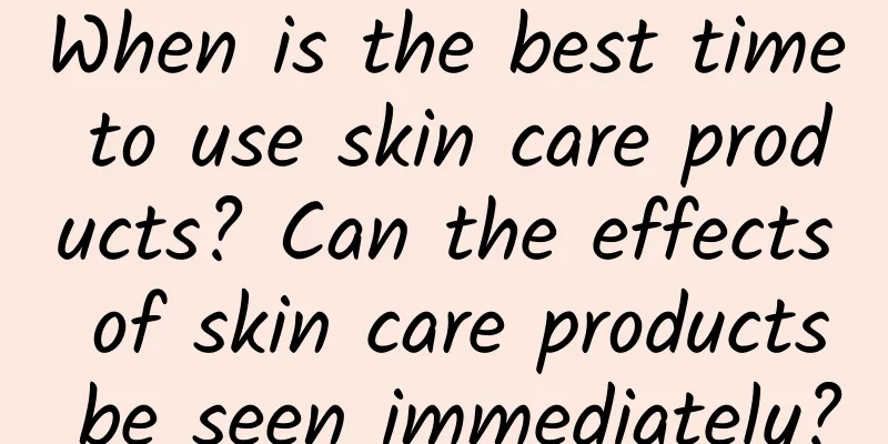 When is the best time to use skin care products? Can the effects of skin care products be seen immediately?