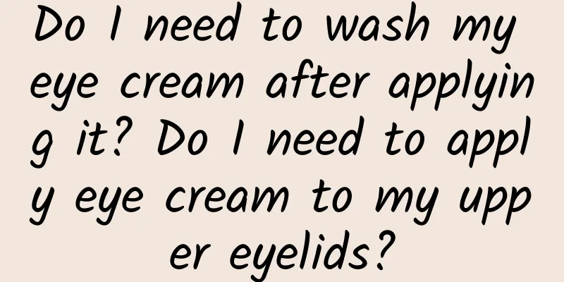 Do I need to wash my eye cream after applying it? Do I need to apply eye cream to my upper eyelids?