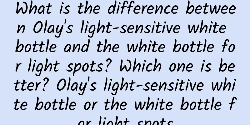What is the difference between Olay's light-sensitive white bottle and the white bottle for light spots? Which one is better? Olay's light-sensitive white bottle or the white bottle for light spots