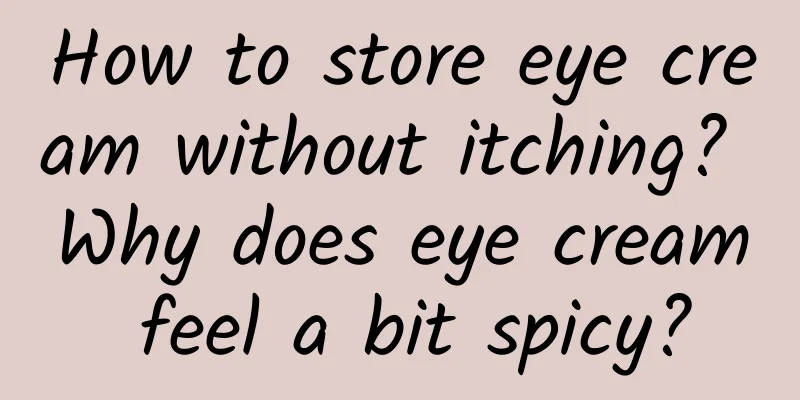 How to store eye cream without itching? Why does eye cream feel a bit spicy?
