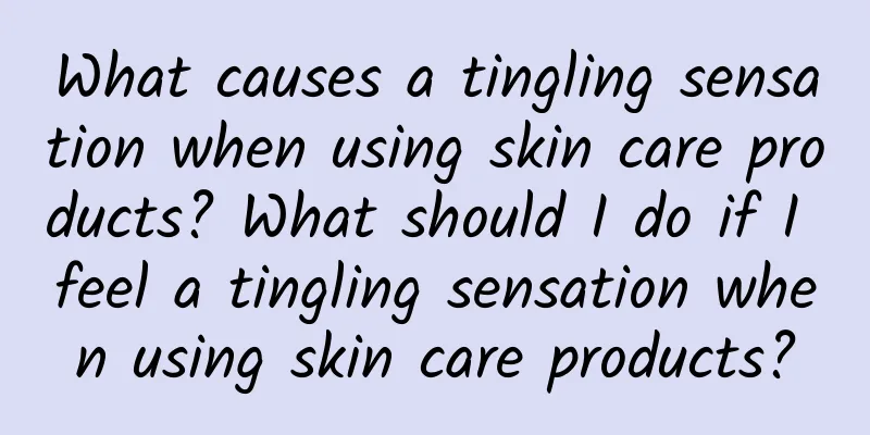 What causes a tingling sensation when using skin care products? What should I do if I feel a tingling sensation when using skin care products?