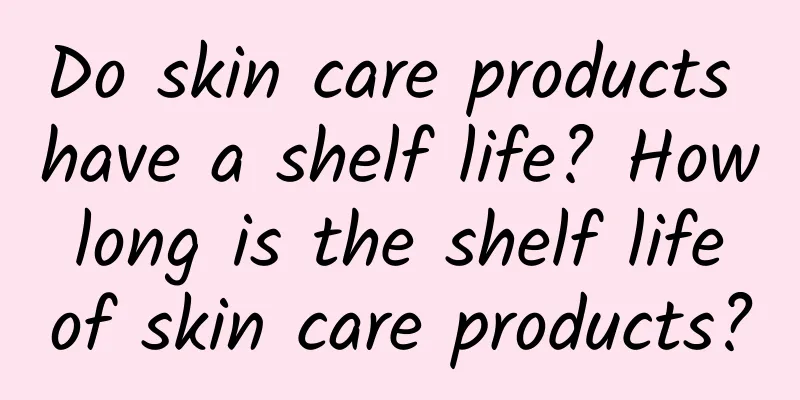 Do skin care products have a shelf life? How long is the shelf life of skin care products?