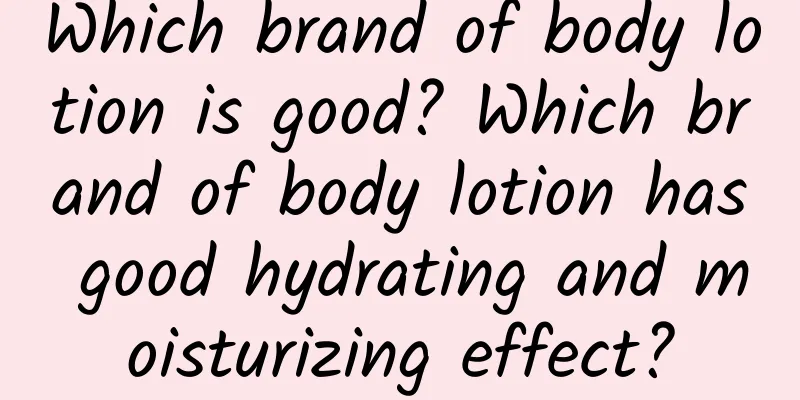 Which brand of body lotion is good? Which brand of body lotion has good hydrating and moisturizing effect?