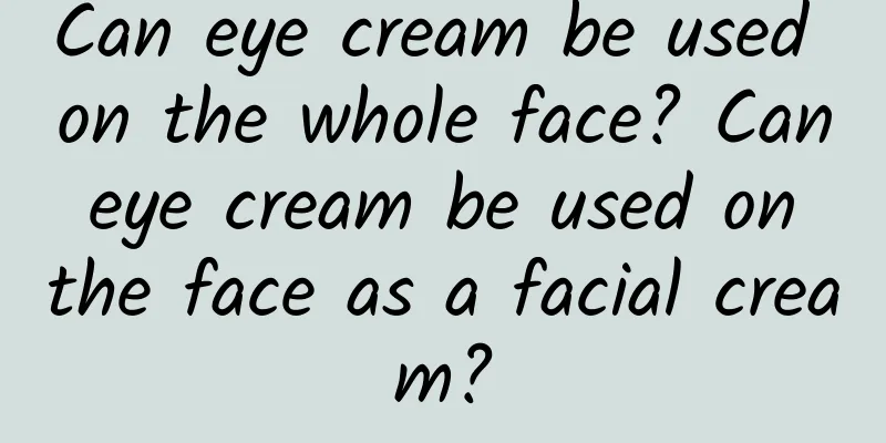 Can eye cream be used on the whole face? Can eye cream be used on the face as a facial cream?