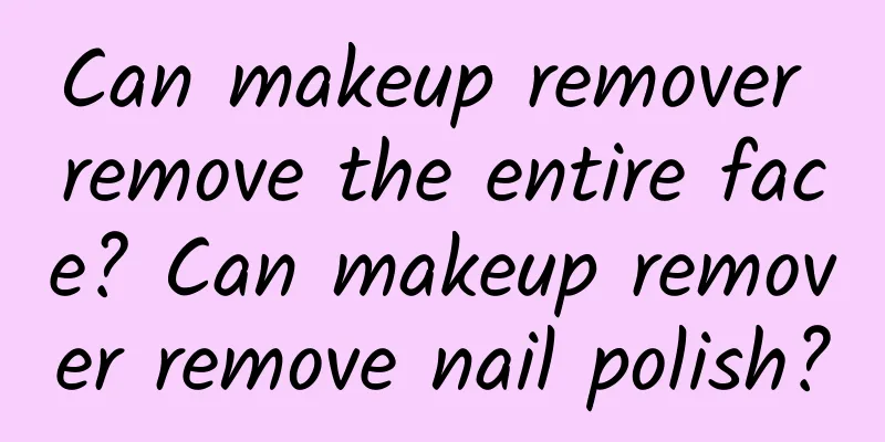 Can makeup remover remove the entire face? Can makeup remover remove nail polish?