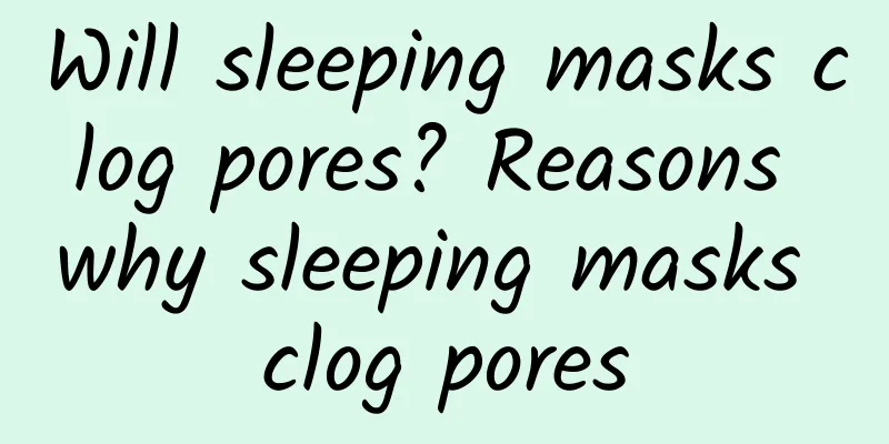 Will sleeping masks clog pores? Reasons why sleeping masks clog pores