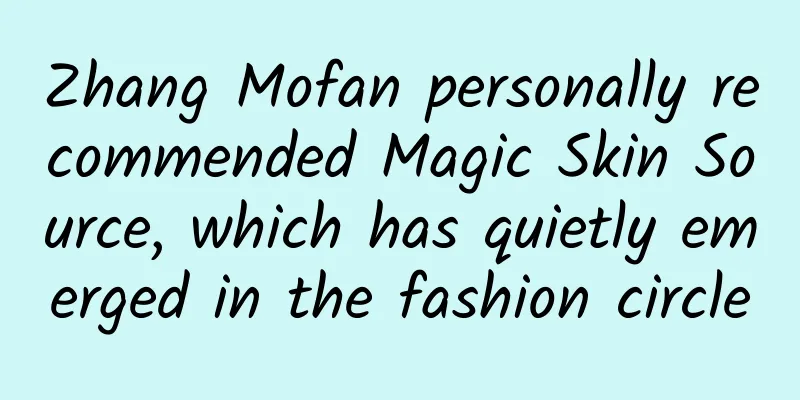 Zhang Mofan personally recommended Magic Skin Source, which has quietly emerged in the fashion circle