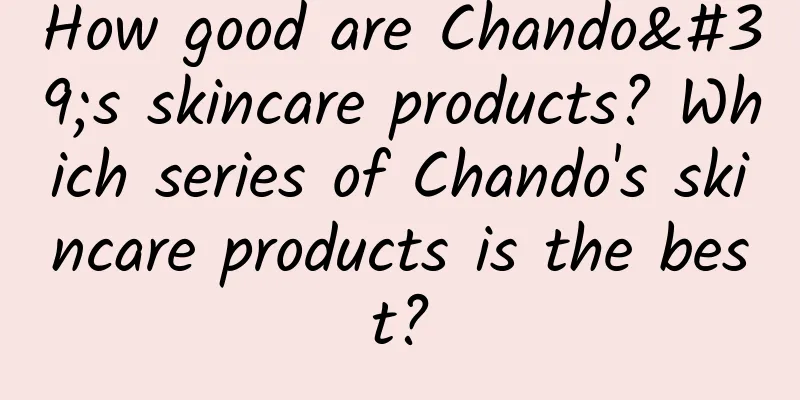 How good are Chando's skincare products? Which series of Chando's skincare products is the best?