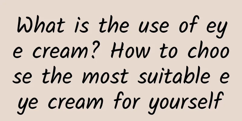 What is the use of eye cream? How to choose the most suitable eye cream for yourself