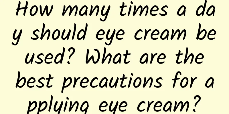 How many times a day should eye cream be used? What are the best precautions for applying eye cream?