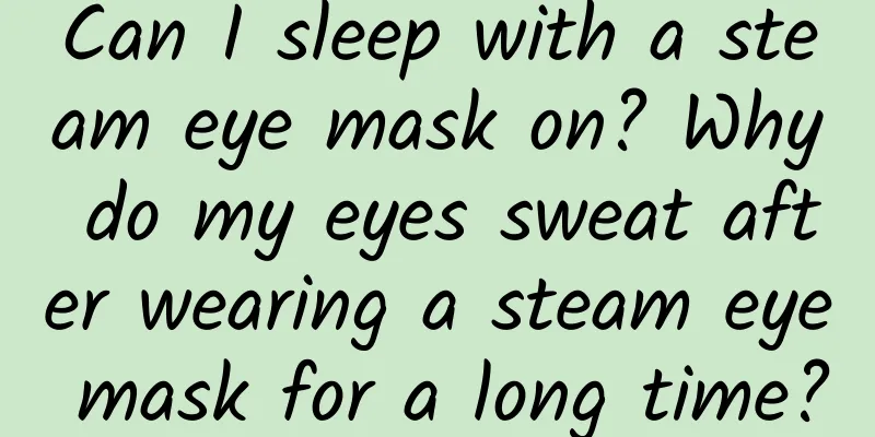 Can I sleep with a steam eye mask on? Why do my eyes sweat after wearing a steam eye mask for a long time?