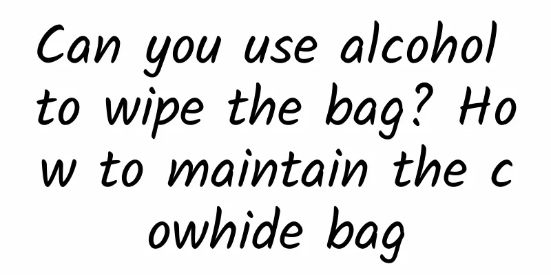 Can you use alcohol to wipe the bag? How to maintain the cowhide bag