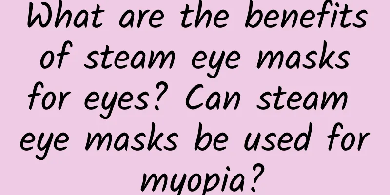 What are the benefits of steam eye masks for eyes? Can steam eye masks be used for myopia?