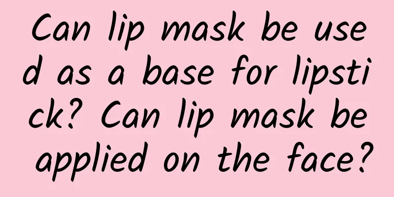 Can lip mask be used as a base for lipstick? Can lip mask be applied on the face?