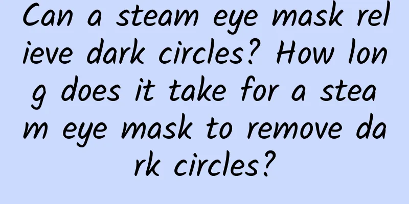Can a steam eye mask relieve dark circles? How long does it take for a steam eye mask to remove dark circles?