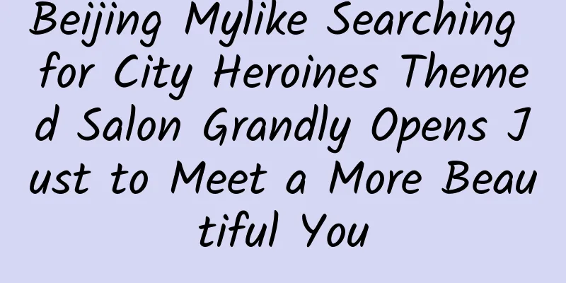 Beijing Mylike Searching for City Heroines Themed Salon Grandly Opens Just to Meet a More Beautiful You