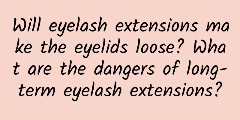 Will eyelash extensions make the eyelids loose? What are the dangers of long-term eyelash extensions?