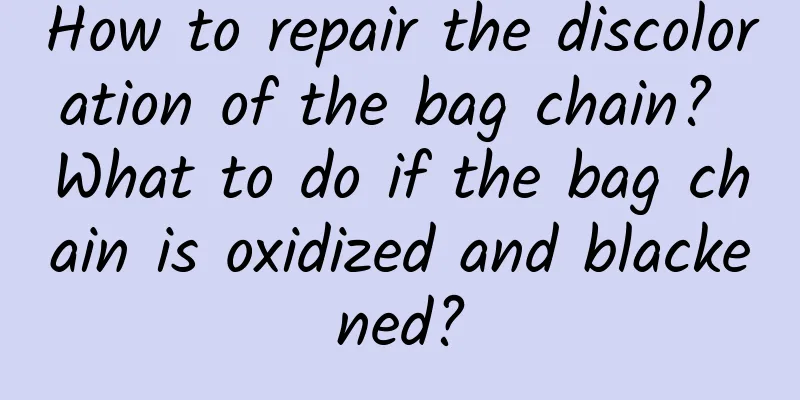How to repair the discoloration of the bag chain? What to do if the bag chain is oxidized and blackened?