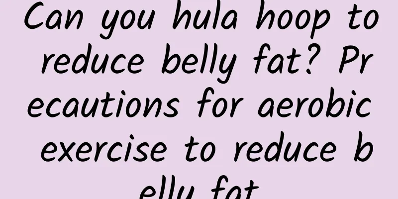 Can you hula hoop to reduce belly fat? Precautions for aerobic exercise to reduce belly fat